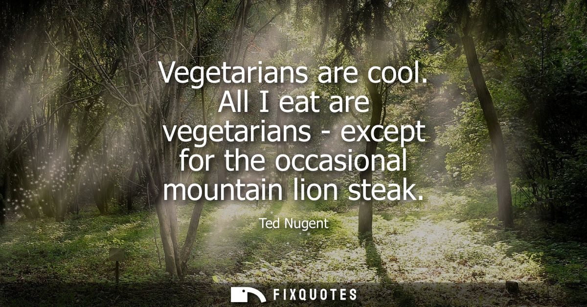 Vegetarians are cool. All I eat are vegetarians - except for the occasional mountain lion steak