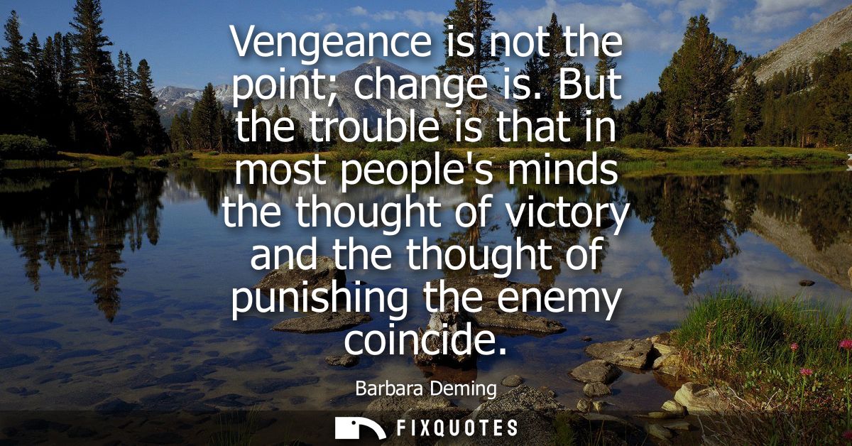 Vengeance is not the point change is. But the trouble is that in most peoples minds the thought of victory and the thoug