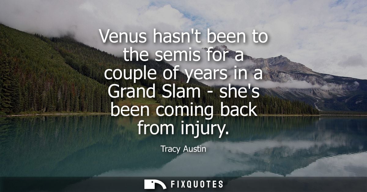 Venus hasnt been to the semis for a couple of years in a Grand Slam - shes been coming back from injury