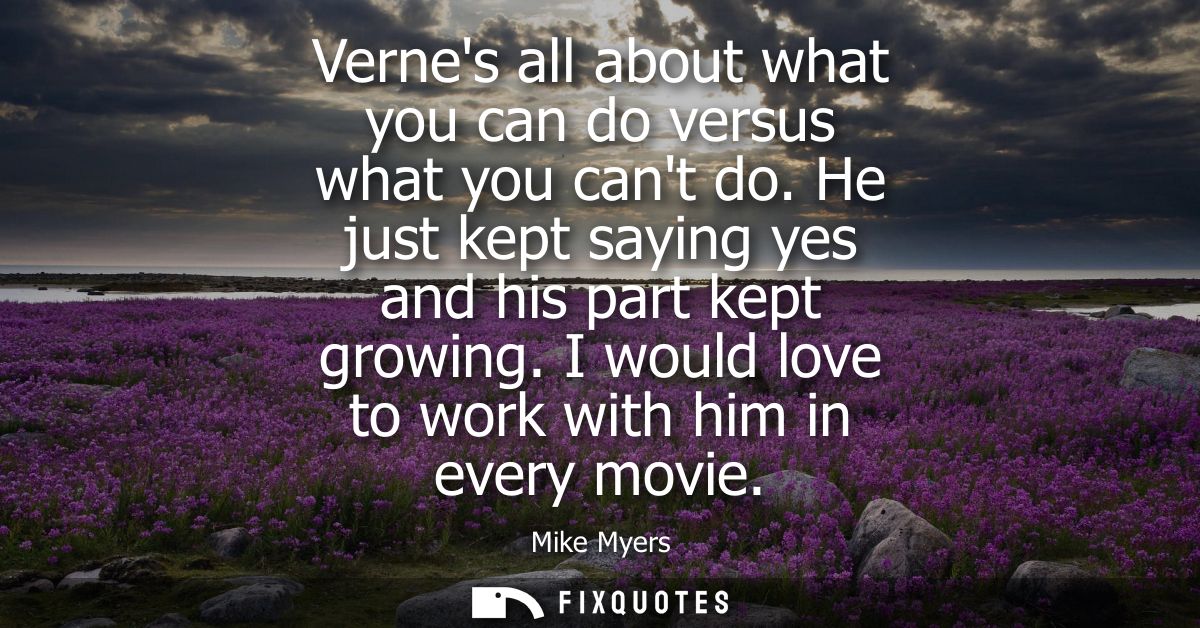 Vernes all about what you can do versus what you cant do. He just kept saying yes and his part kept growing. I would lov