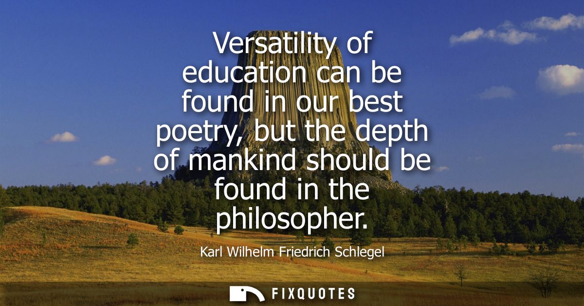 Versatility of education can be found in our best poetry, but the depth of mankind should be found in the philosopher - 
