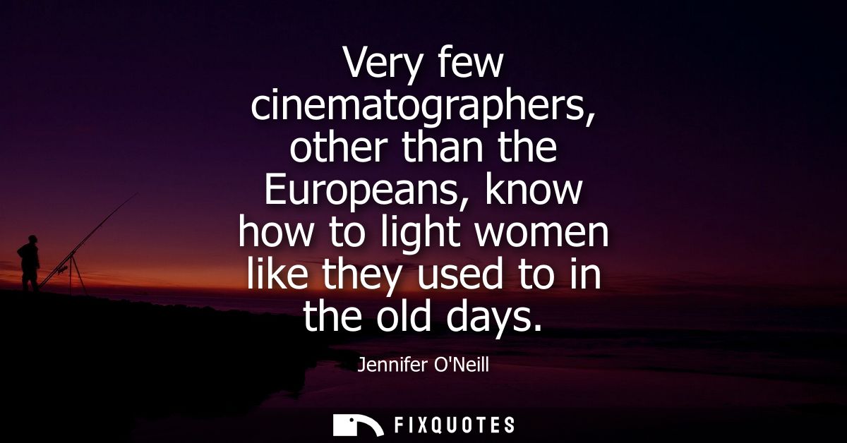 Very few cinematographers, other than the Europeans, know how to light women like they used to in the old days
