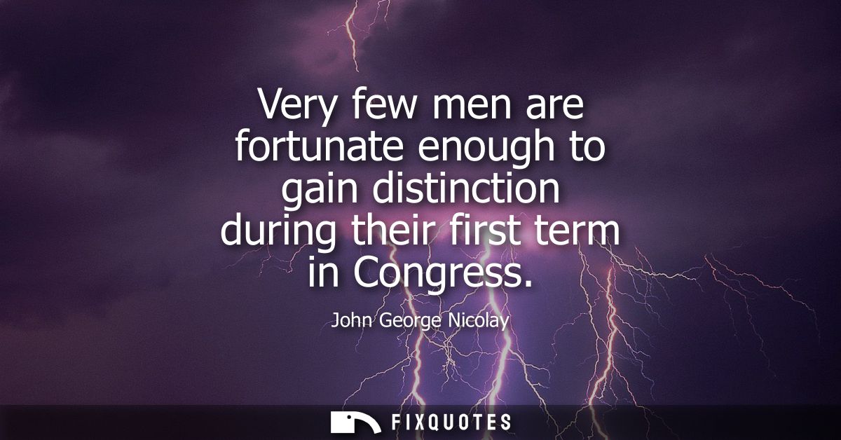Very few men are fortunate enough to gain distinction during their first term in Congress