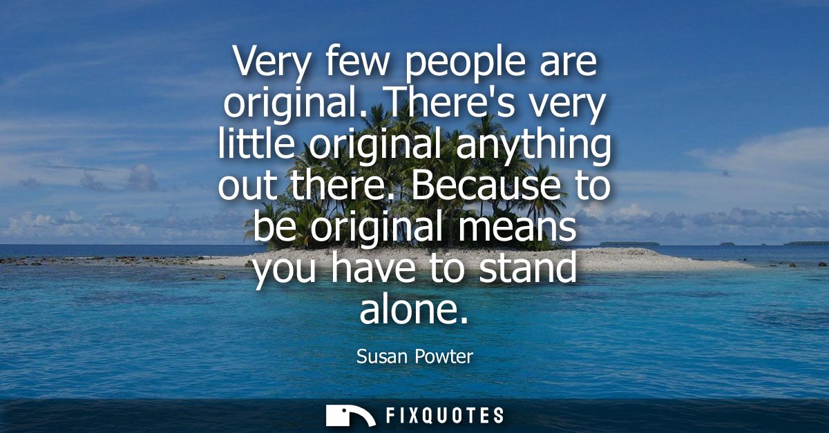 Very few people are original. Theres very little original anything out there. Because to be original means you have to s