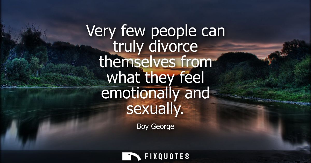 Very few people can truly divorce themselves from what they feel emotionally and sexually