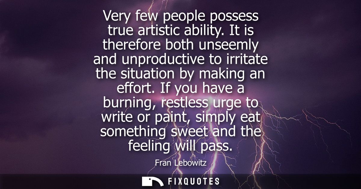 Very few people possess true artistic ability. It is therefore both unseemly and unproductive to irritate the situation 