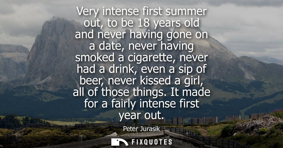 Very intense first summer out, to be 18 years old and never having gone on a date, never having smoked a cigarette, neve