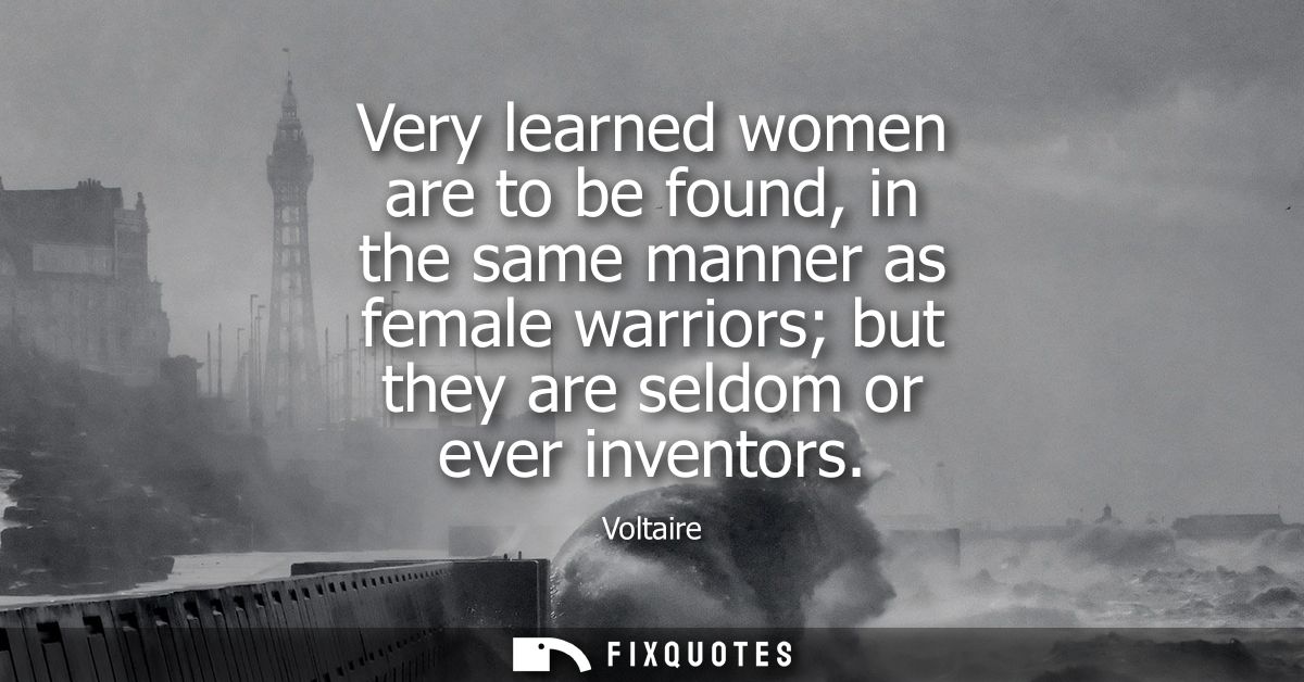 Very learned women are to be found, in the same manner as female warriors but they are seldom or ever inventors