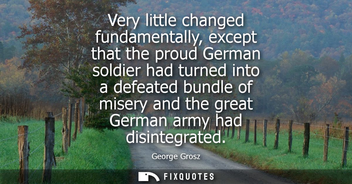 Very little changed fundamentally, except that the proud German soldier had turned into a defeated bundle of misery and 