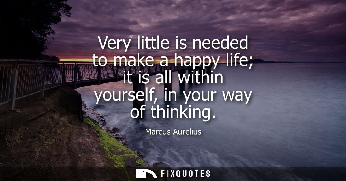 Very little is needed to make a happy life it is all within yourself, in your way of thinking