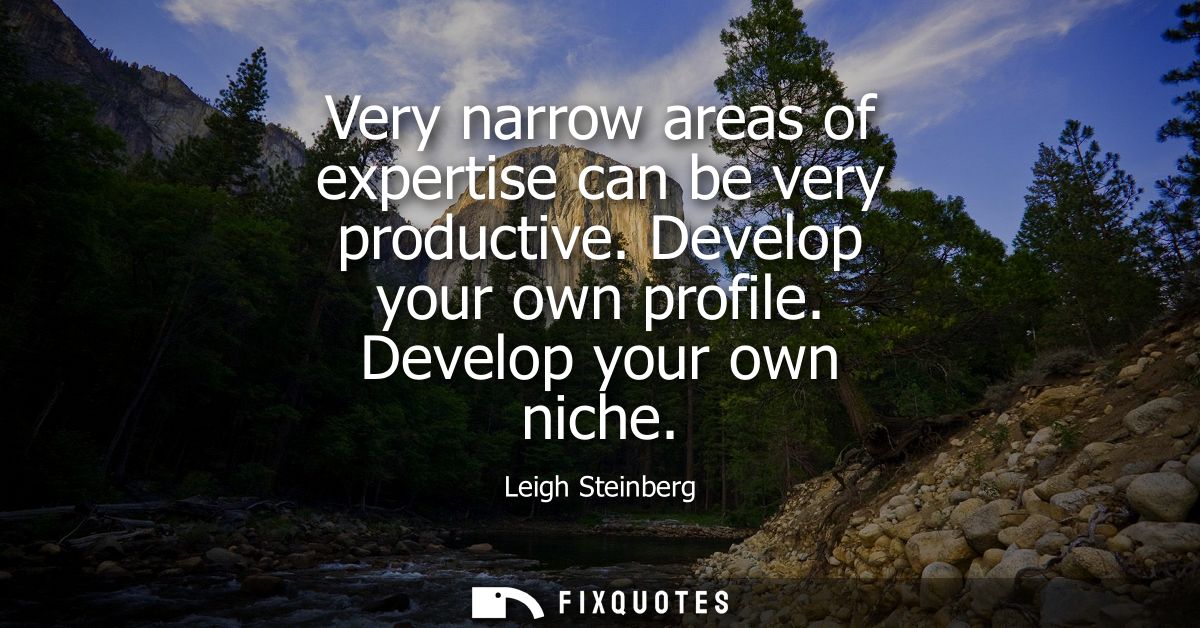 Very narrow areas of expertise can be very productive. Develop your own profile. Develop your own niche