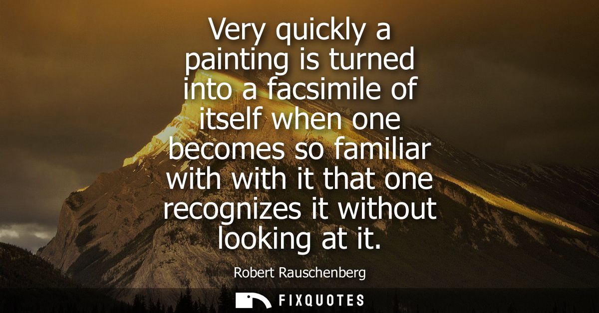 Very quickly a painting is turned into a facsimile of itself when one becomes so familiar with with it that one recogniz