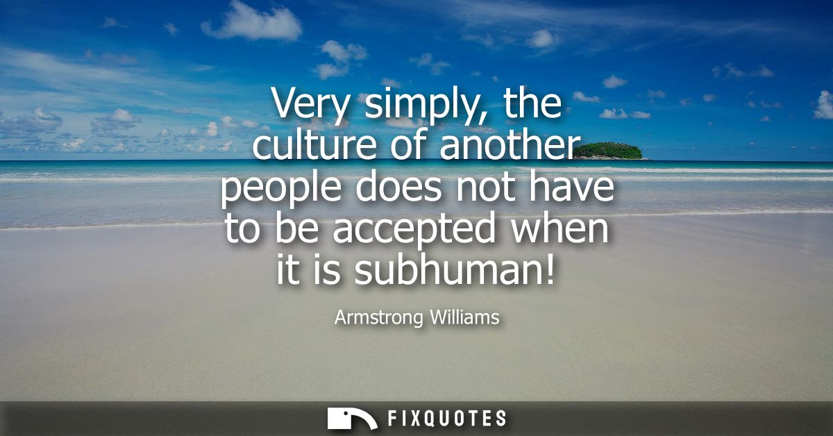 Very simply, the culture of another people does not have to be accepted when it is subhuman!