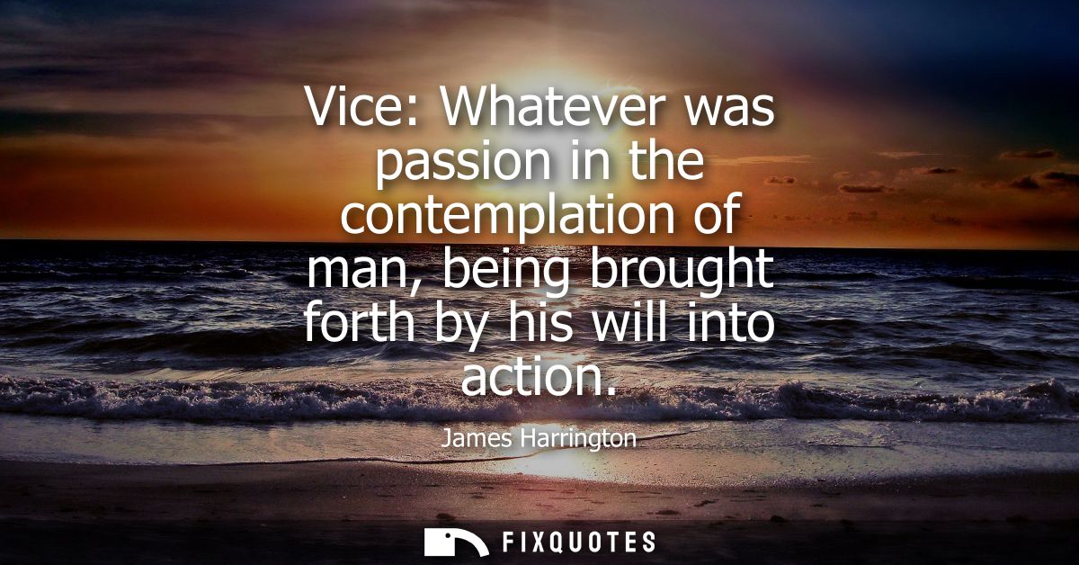 Vice: Whatever was passion in the contemplation of man, being brought forth by his will into action