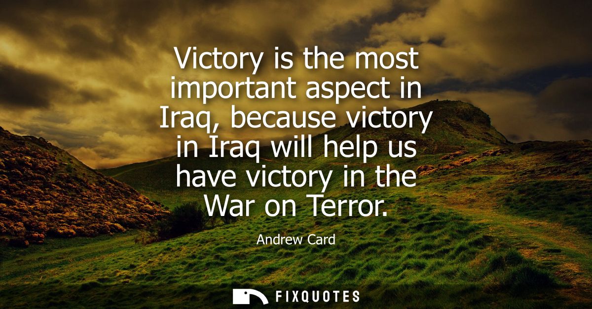 Victory is the most important aspect in Iraq, because victory in Iraq will help us have victory in the War on Terror