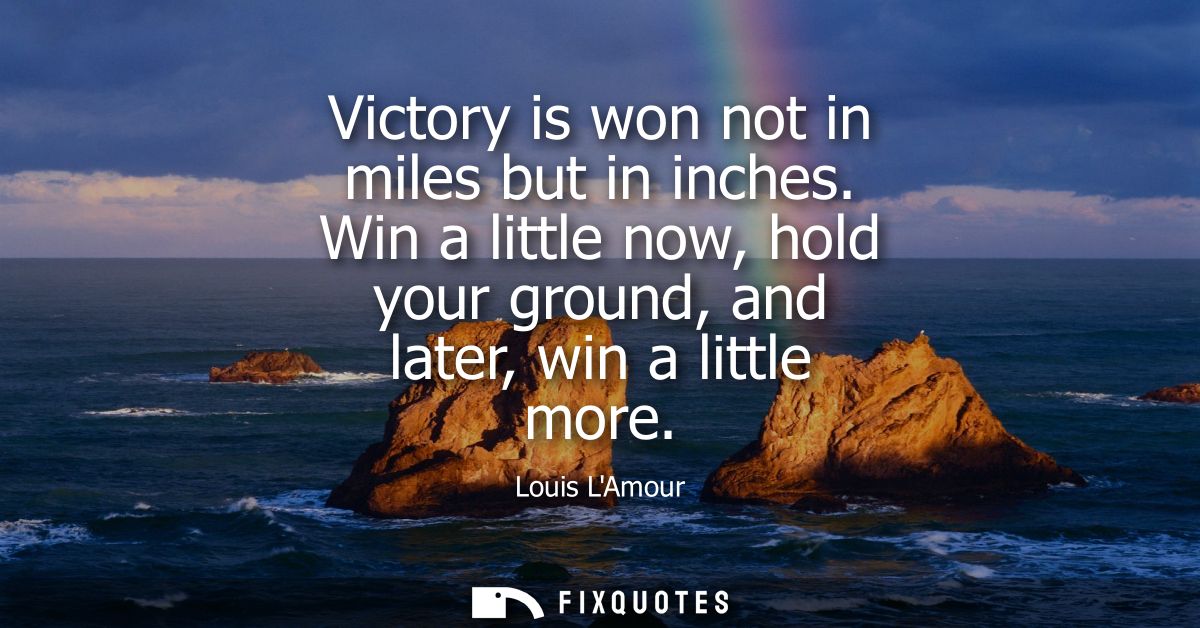 Victory is won not in miles but in inches. Win a little now, hold your ground, and later, win a little more