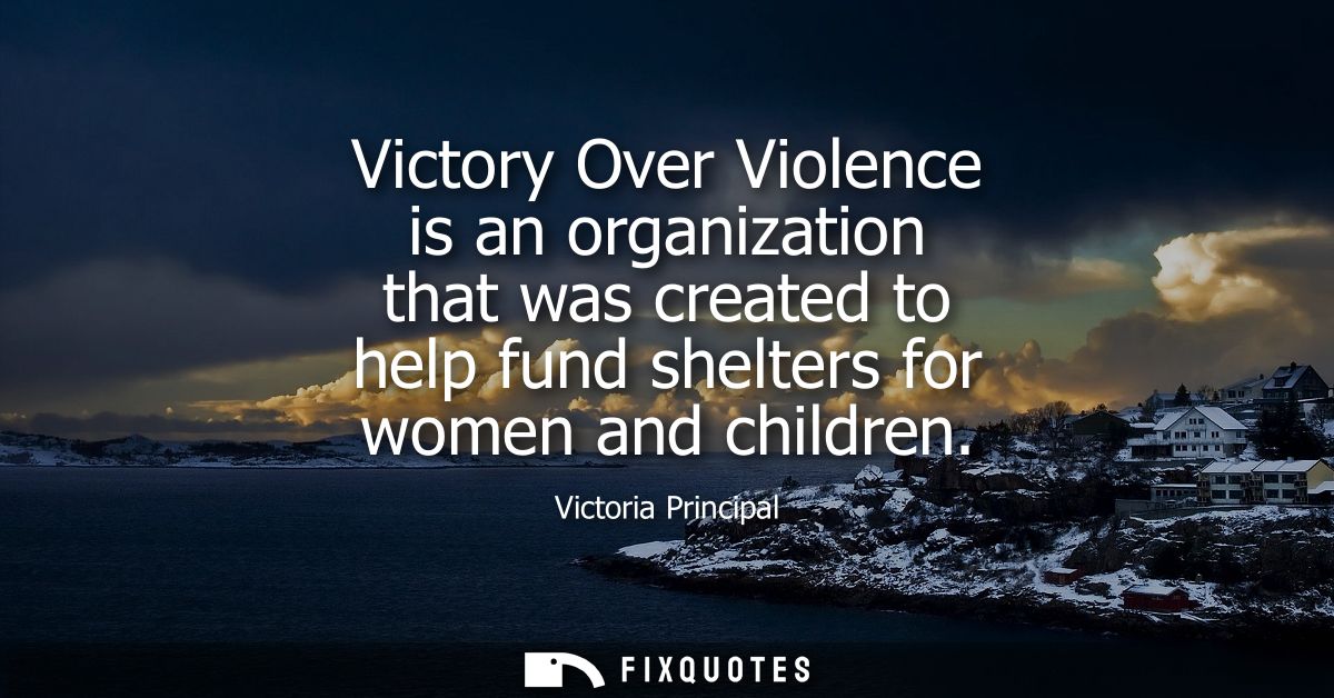 Victory Over Violence is an organization that was created to help fund shelters for women and children