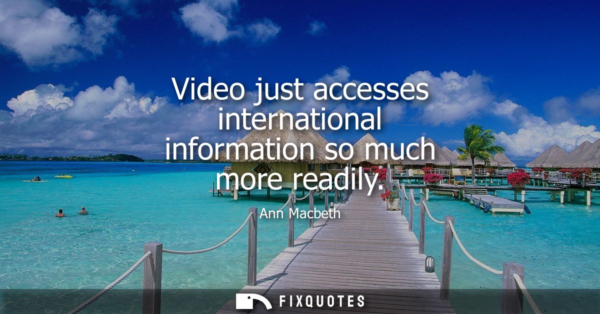 Video just accesses international information so much more readily