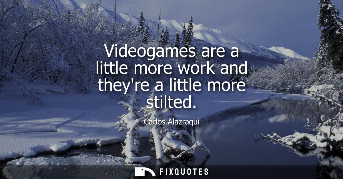 Videogames are a little more work and theyre a little more stilted
