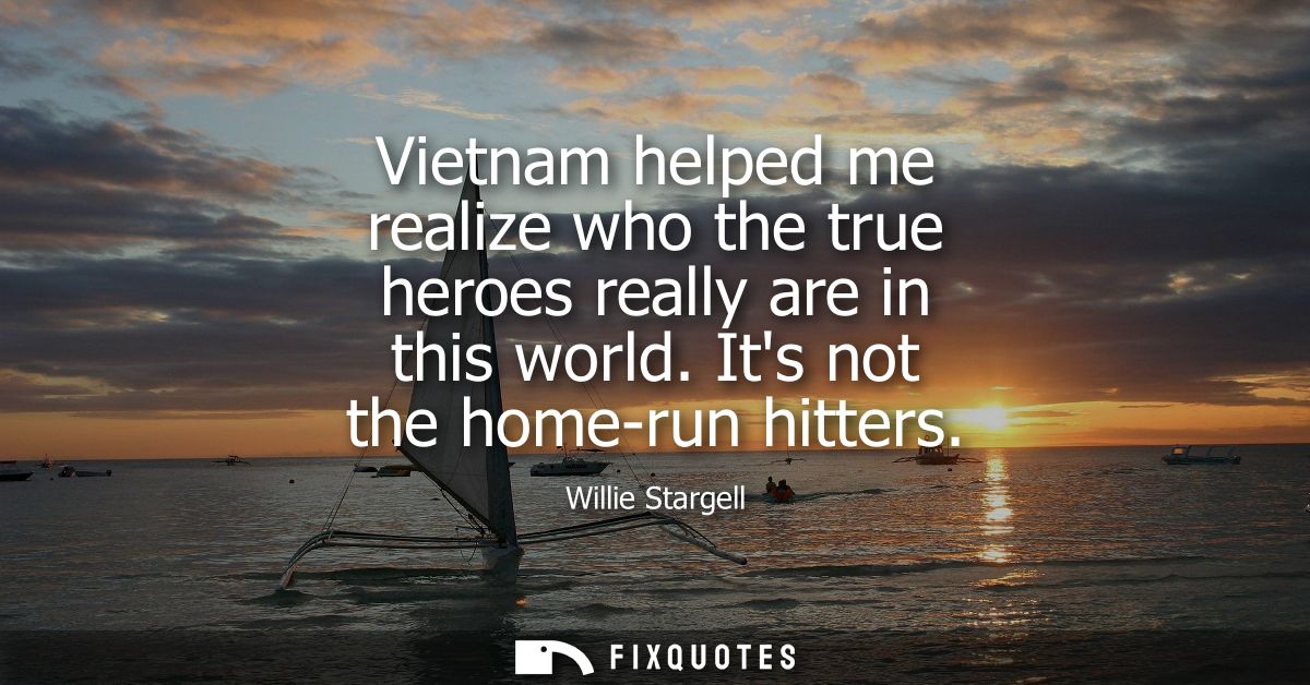 Vietnam helped me realize who the true heroes really are in this world. Its not the home-run hitters