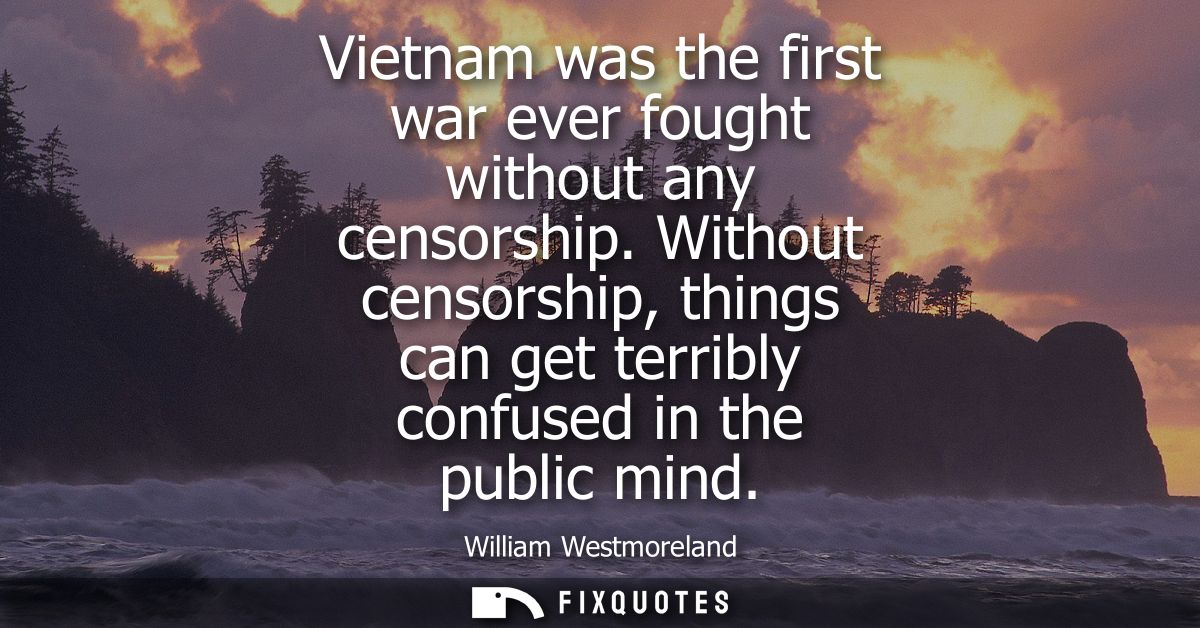 Vietnam was the first war ever fought without any censorship. Without censorship, things can get terribly confused in th