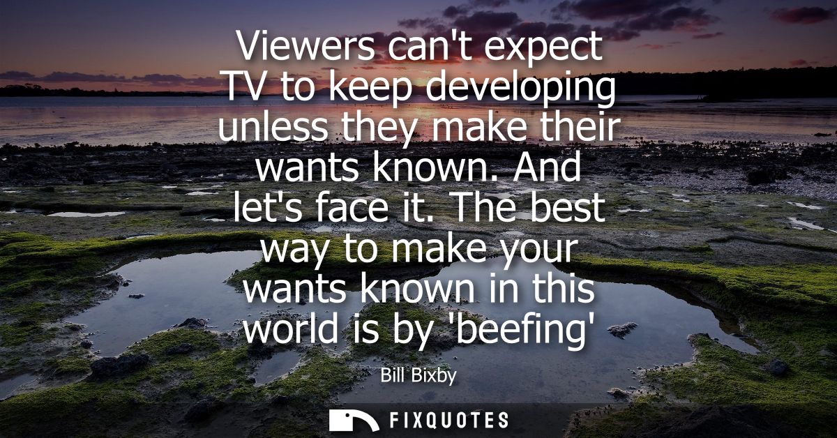 Viewers cant expect TV to keep developing unless they make their wants known. And lets face it. The best way to make you