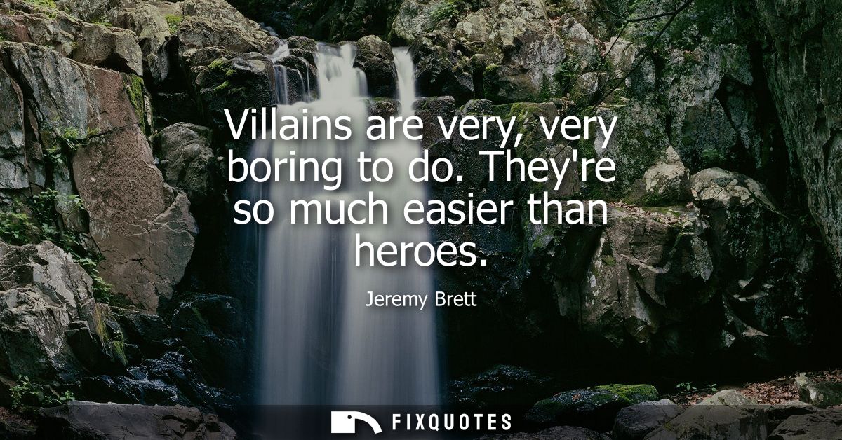 Villains are very, very boring to do. Theyre so much easier than heroes