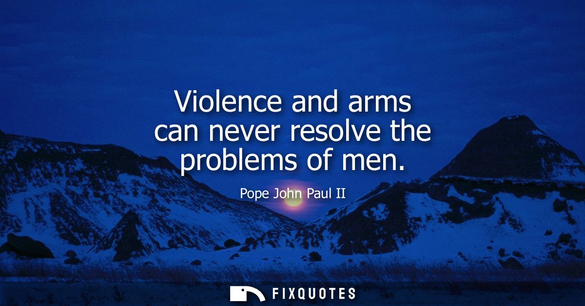 Violence and arms can never resolve the problems of men