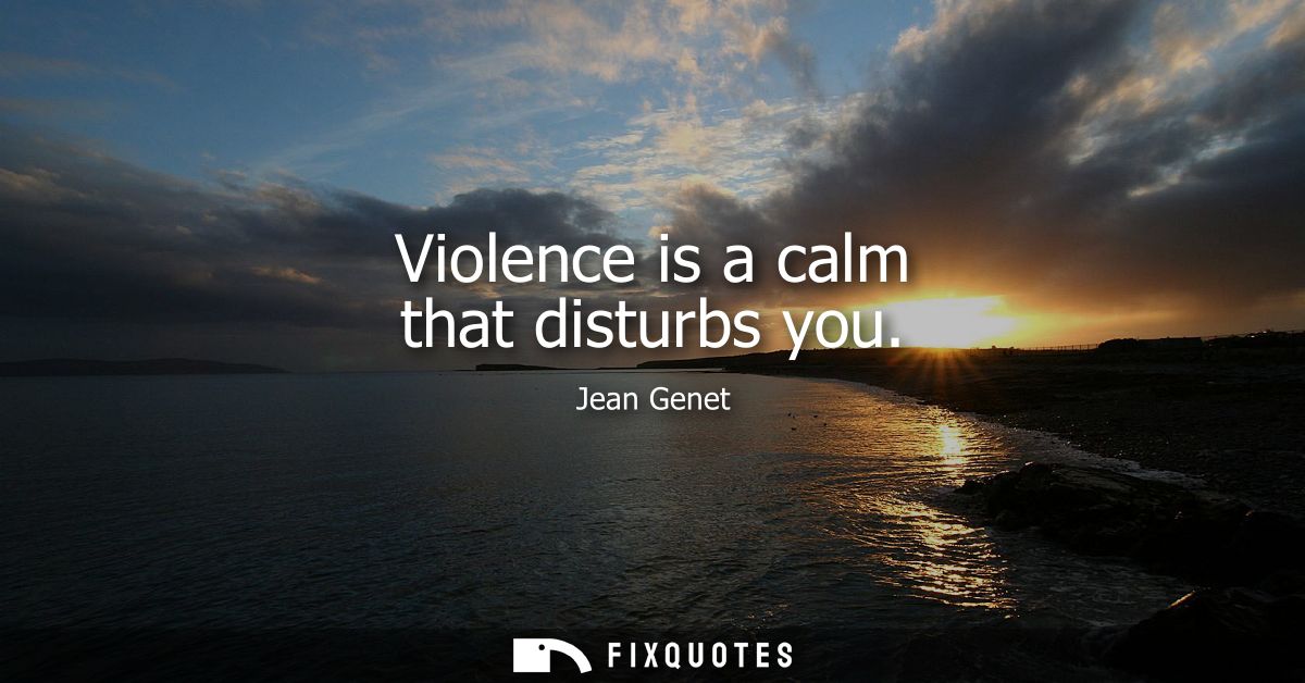 Violence is a calm that disturbs you