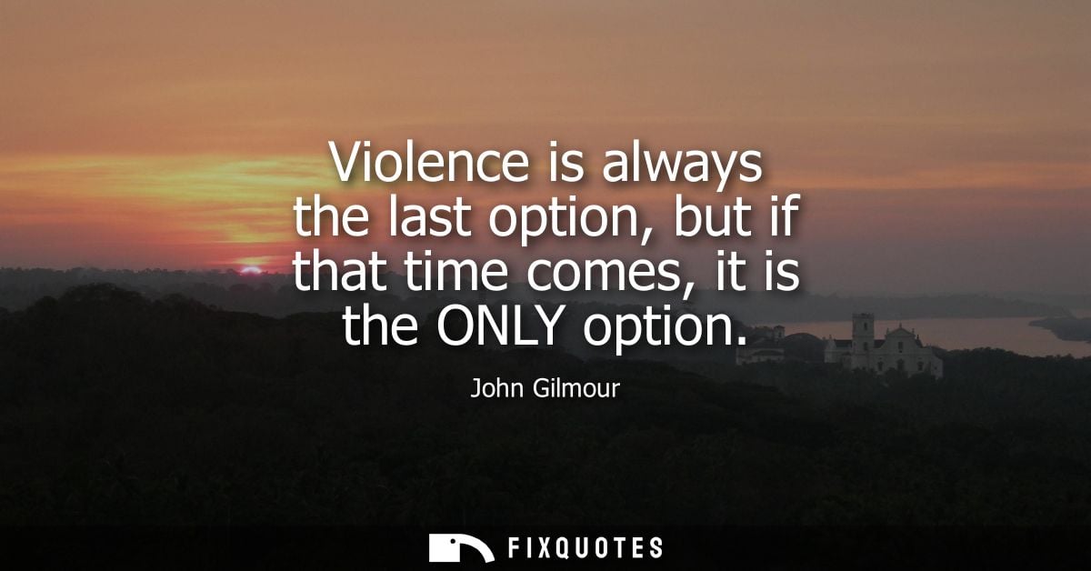 Violence is always the last option, but if that time comes, it is the ONLY option