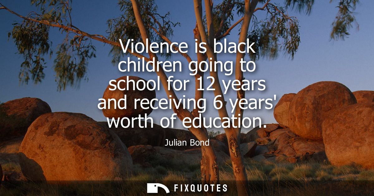 Violence is black children going to school for 12 years and receiving 6 years worth of education