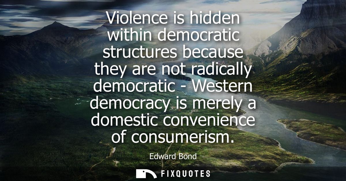 Violence is hidden within democratic structures because they are not radically democratic - Western democracy is merely 