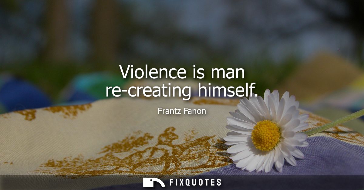 Violence is man re-creating himself
