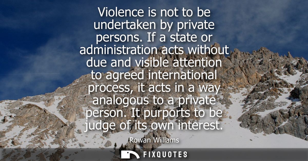 Violence is not to be undertaken by private persons. If a state or administration acts without due and visible attention