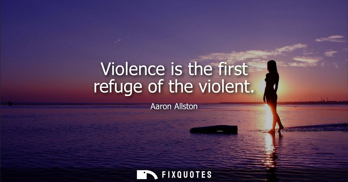 Violence is the first refuge of the violent