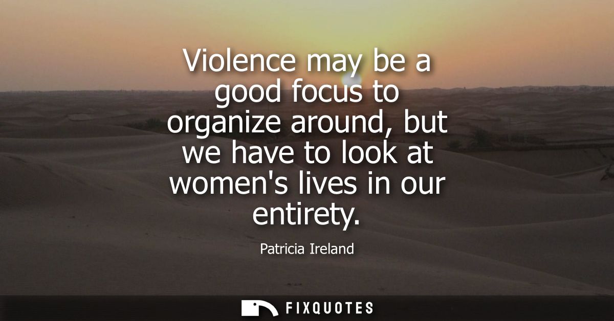 Violence may be a good focus to organize around, but we have to look at womens lives in our entirety