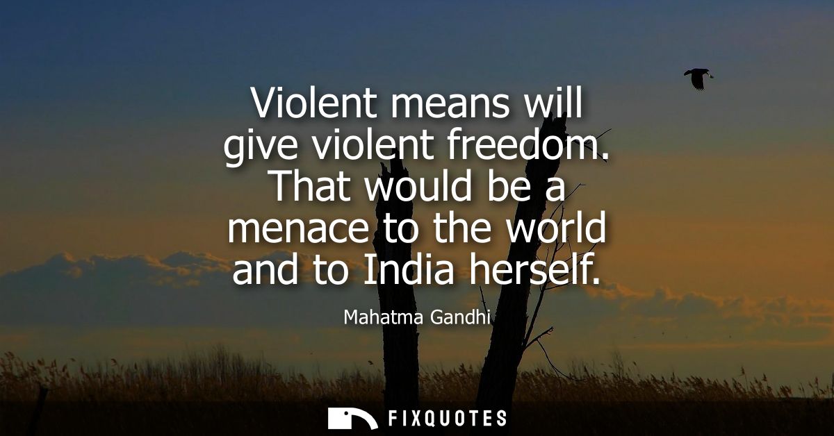 Violent means will give violent freedom. That would be a menace to the world and to India herself