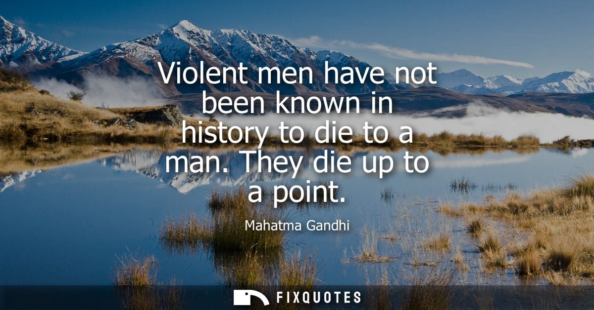 Violent men have not been known in history to die to a man. They die up to a point