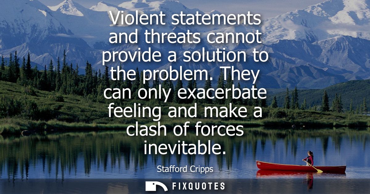 Violent statements and threats cannot provide a solution to the problem. They can only exacerbate feeling and make a cla