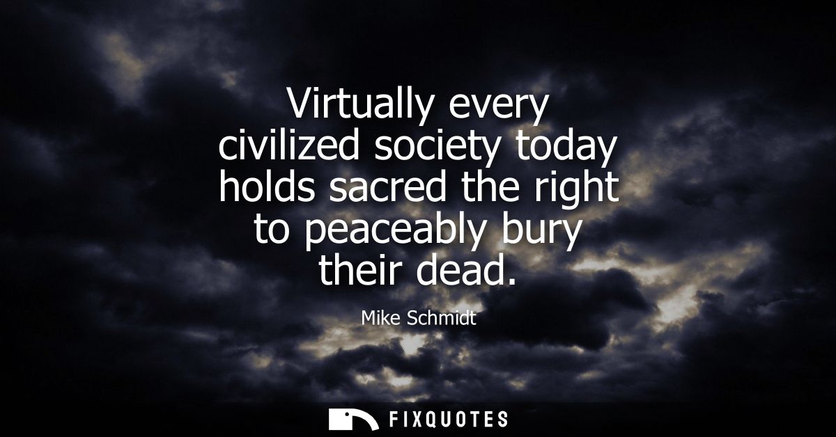 Virtually every civilized society today holds sacred the right to peaceably bury their dead