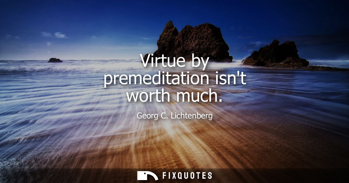 Virtue by premeditation isnt worth much