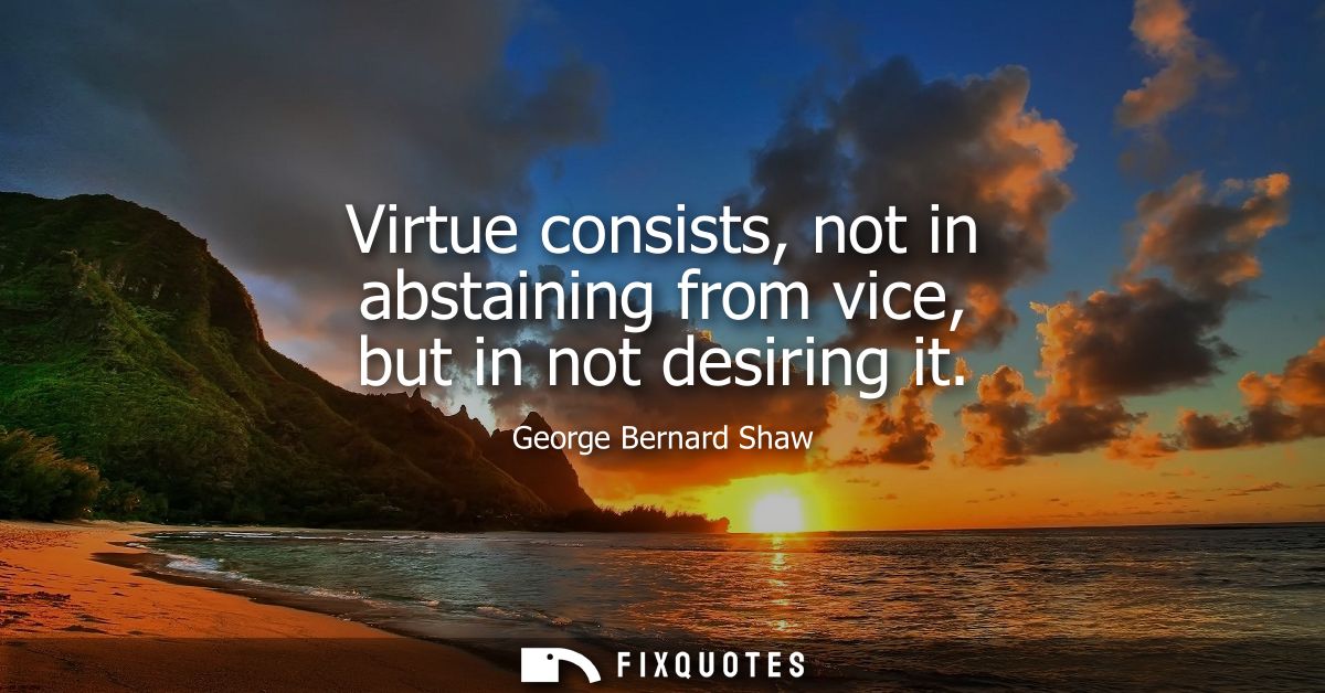 Virtue consists, not in abstaining from vice, but in not desiring it