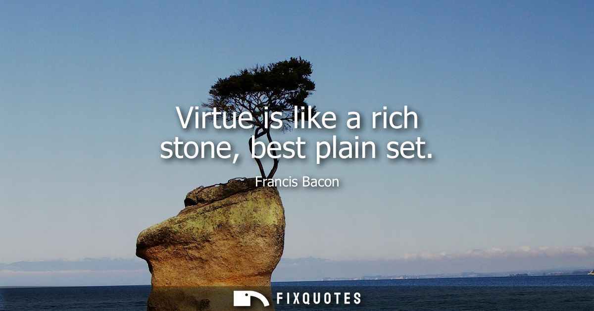 Virtue is like a rich stone, best plain set - Francis Bacon
