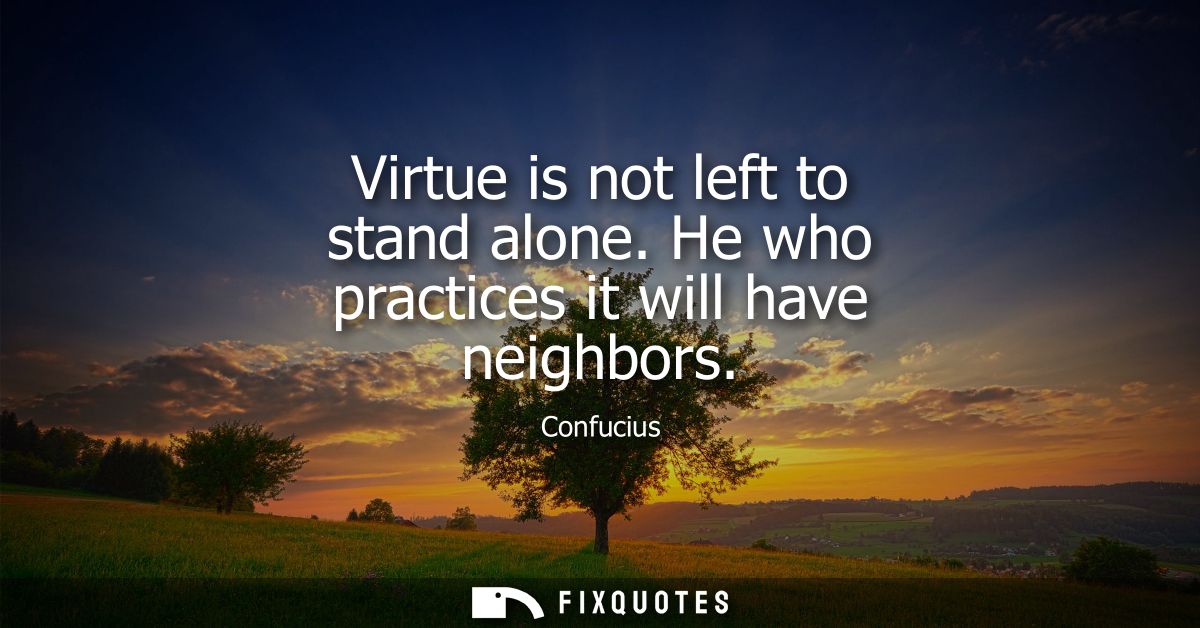 Virtue is not left to stand alone. He who practices it will have neighbors
