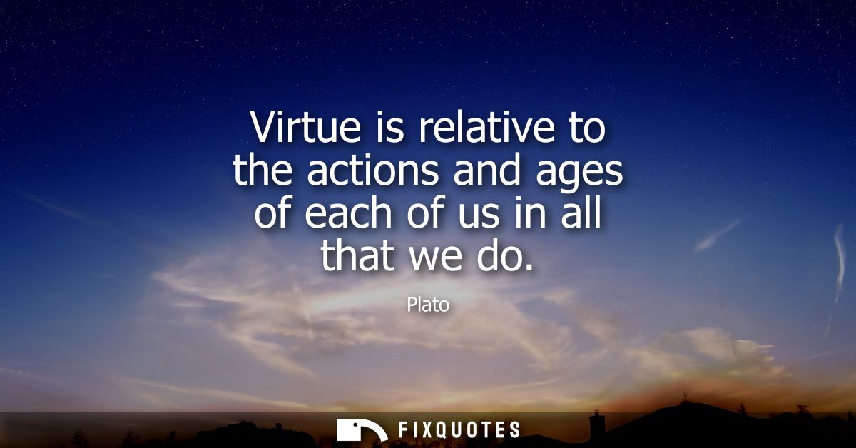 Virtue is relative to the actions and ages of each of us in all that we do