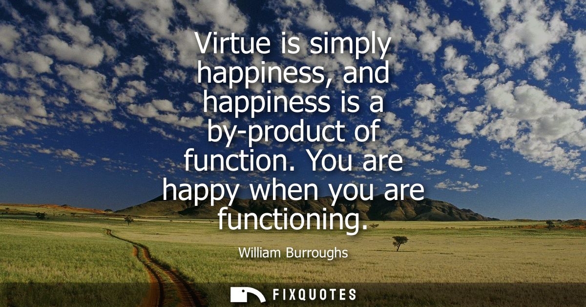 Virtue is simply happiness, and happiness is a by-product of function. You are happy when you are functioning