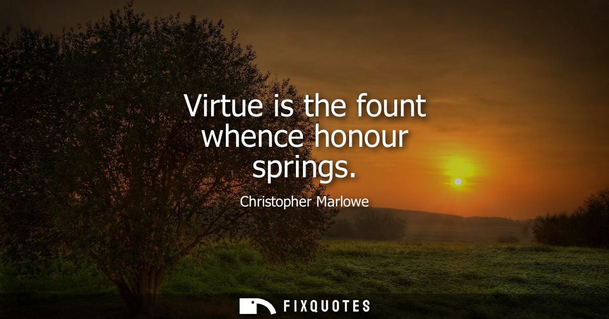 Virtue is the fount whence honour springs