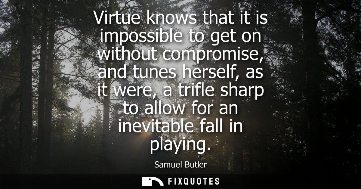 Virtue knows that it is impossible to get on without compromise, and tunes herself, as it were, a trifle sharp to allow 