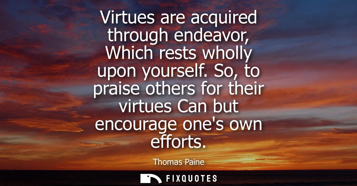 Virtues are acquired through endeavor, Which rests wholly upon yourself. So, to praise others for their virtues Can but 