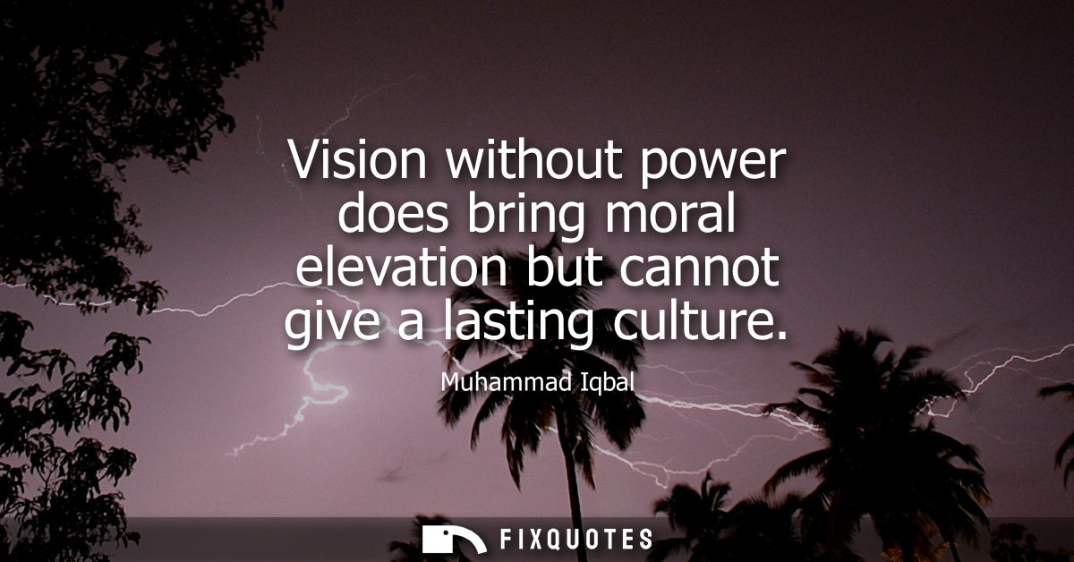 Vision without power does bring moral elevation but cannot give a lasting culture
